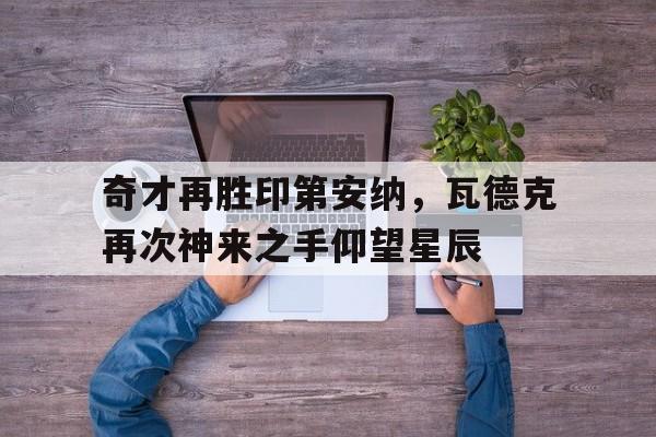 pg电子模拟器试玩在线-奇才再胜印第安纳，瓦德克再次神来之手仰望星辰的简单介绍
