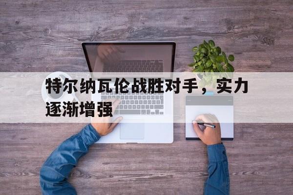 pg电子试玩网站-特尔纳瓦伦战胜对手，实力逐渐增强